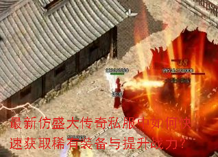 最新仿盛大传奇私服中如何快速获取稀有装备与提升战力? 最新仿盛大传奇私服中如何快速获取稀有装备与提升战力?