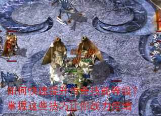 如何快速提升传奇技能等级?掌握这些技巧让你战力倍增 如何快速提升传奇技能等级?掌握这些技巧让你战力倍增