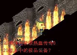 如何快速获取热血传奇020版本中的极品装备? 如何快速获取热血传奇020版本中的极品装备?