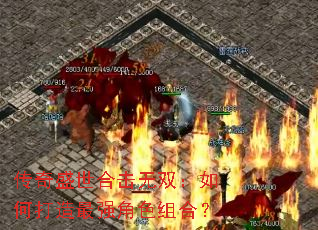 传奇盛世合击无双:如何打造最强角色组合? 传奇盛世合击无双:如何打造最强角色组合?