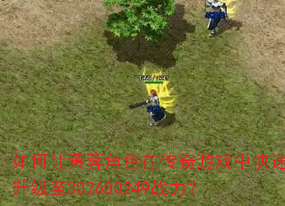如何让黄蓉角色在传奇游戏中快速升级至302600249战力? 如何让黄蓉角色在传奇游戏中快速升级至302600249战力?