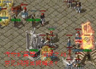传奇新篇章:征途之旅常见问题如何解决? 传奇新篇章:征途之旅常见问题如何解决?