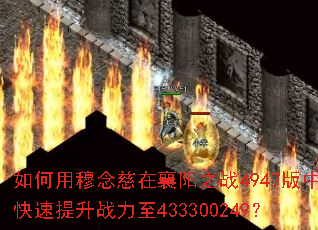 如何用穆念慈在襄阳之战4947版中快速提升战力至433300249? 如何用穆念慈在襄阳之战4947版中快速提升战力至433300249?