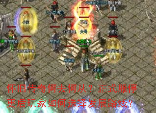 怀旧传奇何去何从?正式服停更后玩家如何选择发展路线? 怀旧传奇何去何从?正式服停更后玩家如何选择发展路线?