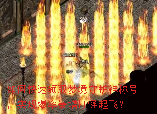 如何快速领取梦境守护神称号,实现爆率暴增打怪起飞? 如何快速领取梦境守护神称号,实现爆率暴增打怪起飞?