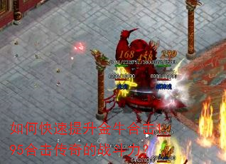 如何快速提升金牛合击1.95合击传奇的战斗力? 如何快速提升金牛合击1.95合击传奇的战斗力?