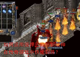 如何运用强悍三风与新战神在传奇游戏中快速制胜? 如何运用强悍三风与新战神在传奇游戏中快速制胜?