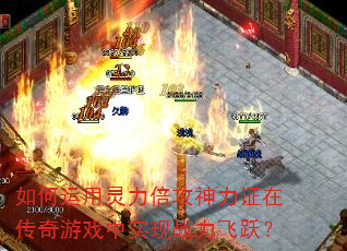 如何运用灵力倍攻神力证在传奇游戏中实现战力飞跃? 如何运用灵力倍攻神力证在传奇游戏中实现战力飞跃?