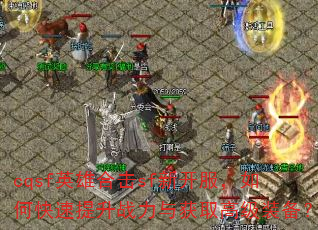 cqsf英雄合击sf新开服,如何快速提升战力与获取高级装备? cqsf英雄合击sf新开服,如何快速提升战力与获取高级装备?