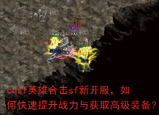 cqsf英雄合击sf新开服,如何快速提升战力与获取高级装备? cqsf英雄合击sf新开服,如何快速提升战力与获取高级装备?