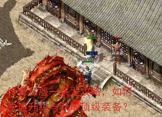 传奇私服一条龙攻略,如何快速升级与获取顶级装备? 传奇私服一条龙攻略,如何快速升级与获取顶级装备?