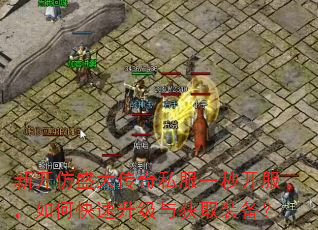 新开仿盛大传奇私服一秒开服,如何快速升级与获取装备? 新开仿盛大传奇私服一秒开服,如何快速升级与获取装备?
