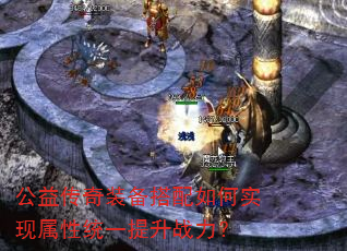 公益传奇装备搭配如何实现属性统一提升战力? 公益传奇装备搭配如何实现属性统一提升战力?
