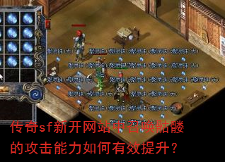 传奇sf新开网站中召唤骷髅的攻击能力如何有效提升? 传奇sf新开网站中召唤骷髅的攻击能力如何有效提升?