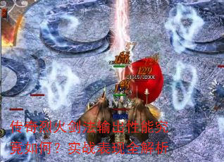 传奇烈火剑法输出性能究竟如何?实战表现全解析 传奇烈火剑法输出性能究竟如何?实战表现全解析