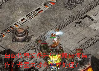 白蛇传奇装备升星攻略如何操作?升星失败会怎样处理? 白蛇传奇装备升星攻略如何操作?升星失败会怎样处理?