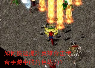 如何快速提升英雄合击传奇手游中的角色战力? 如何快速提升英雄合击传奇手游中的角色战力?