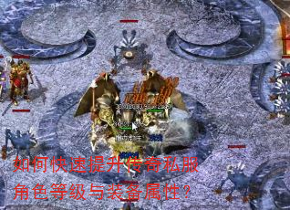 如何快速提升传奇私服角色等级与装备属性? 如何快速提升传奇私服角色等级与装备属性?
