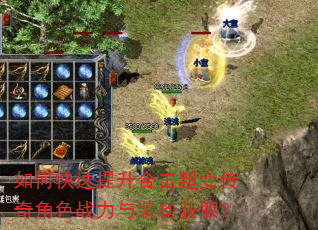 如何快速提升合击超变传奇角色战力与装备获取? 如何快速提升合击超变传奇角色战力与装备获取?