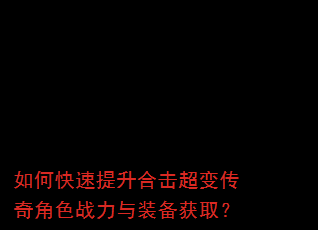 如何快速提升合击超变传奇角色战力与装备获取? 如何快速提升合击超变传奇角色战力与装备获取?