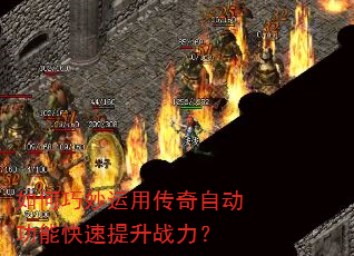 如何巧妙运用传奇自动功能快速提升战力? 如何巧妙运用传奇自动功能快速提升战力?