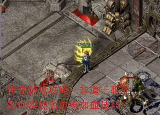 传奇游戏攻略:非道士职业如何实现治愈与加血技巧? 传奇游戏攻略:非道士职业如何实现治愈与加血技巧?