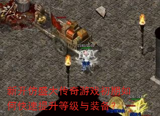 新开仿盛大传奇游戏初期如何快速提升等级与装备? 新开仿盛大传奇游戏初期如何快速提升等级与装备?