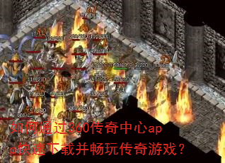 如何通过360传奇中心app快速下载并畅玩传奇游戏? 如何通过360传奇中心app快速下载并畅玩传奇游戏?