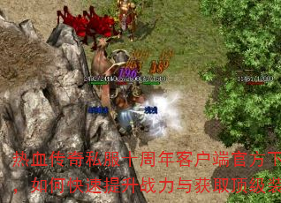 热血传奇私服十周年客户端官方下载后,如何快速提升战力与获取顶级装备? 热血传奇私服十周年客户端官方下载后,如何快速提升战力与获取顶级装备?