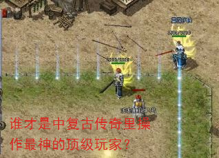 谁才是中复古传奇里操作最神的顶级玩家? 谁才是中复古传奇里操作最神的顶级玩家?