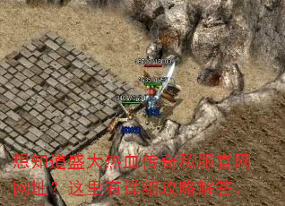 想知道盛大热血传奇私服官网网址?这里有详细攻略解答。 想知道盛大热血传奇私服官网网址?这里有详细攻略解答。