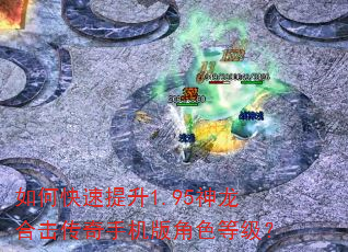 如何快速提升1.95神龙合击传奇手机版角色等级? 如何快速提升1.95神龙合击传奇手机版角色等级?