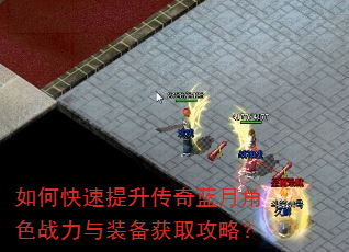 如何快速提升传奇蓝月角色战力与装备获取攻略? 如何快速提升传奇蓝月角色战力与装备获取攻略?