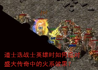 道士选战士英雄时如何应对盛大传奇中的火系效果? 道士选战士英雄时如何应对盛大传奇中的火系效果?