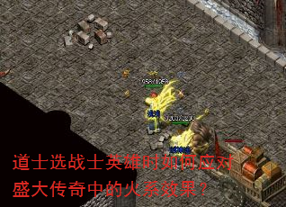 道士选战士英雄时如何应对盛大传奇中的火系效果? 道士选战士英雄时如何应对盛大传奇中的火系效果?