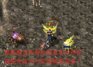 最新超变传奇私服版本如何快速提升战力与获取稀有装备? 最新超变传奇私服版本如何快速提升战力与获取稀有装备?