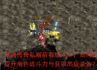 龙腾传奇私服所有版本中,如何快速提升角色战斗力与获取高级装备? 龙腾传奇私服所有版本中,如何快速提升角色战斗力与获取高级装备?