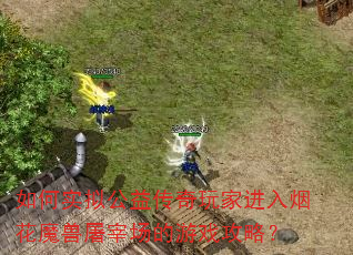 如何实拟公益传奇玩家进入烟花魔兽屠宰场的游戏攻略? 如何实拟公益传奇玩家进入烟花魔兽屠宰场的游戏攻略?
