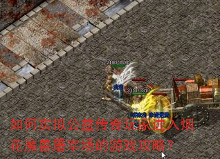 如何实拟公益传奇玩家进入烟花魔兽屠宰场的游戏攻略? 如何实拟公益传奇玩家进入烟花魔兽屠宰场的游戏攻略?