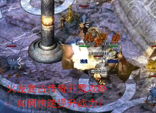 火龙复古传奇开荒攻略:如何快速提升战力? 火龙复古传奇开荒攻略:如何快速提升战力?