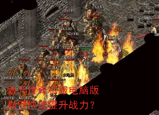新开传奇私服电脑版如何快速提升战力? 新开传奇私服电脑版如何快速提升战力?