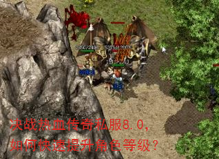 决战热血传奇私服8.0,如何快速提升角色等级? 决战热血传奇私服8.0,如何快速提升角色等级?