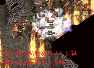 想开传奇私服发布站?预算费用究竟要准备多少呢? 想开传奇私服发布站?预算费用究竟要准备多少呢?