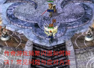 传奇游戏频繁闪退如何解决?常见问题与应对方法 传奇游戏频繁闪退如何解决?常见问题与应对方法