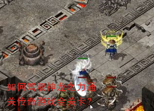 如何驾驭神龙之力通关传奇游戏全关卡? 如何驾驭神龙之力通关传奇游戏全关卡?