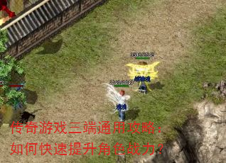 传奇游戏三端通用攻略:如何快速提升角色战力? 传奇游戏三端通用攻略:如何快速提升角色战力?