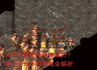如何快速提升角色战力?复古传奇手游攻略全解析 如何快速提升角色战力?复古传奇手游攻略全解析