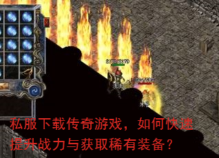 私服下载传奇游戏,如何快速提升战力与获取稀有装备? 私服下载传奇游戏,如何快速提升战力与获取稀有装备?