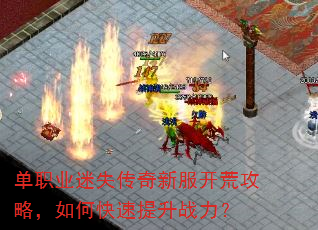 单职业迷失传奇新服开荒攻略,如何快速提升战力? 单职业迷失传奇新服开荒攻略,如何快速提升战力?