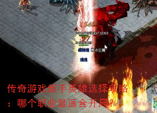 传奇游戏新手英雄选择攻略:哪个职业最适合开局? 传奇游戏新手英雄选择攻略:哪个职业最适合开局?